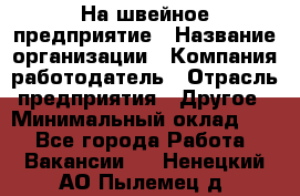 На швейное предприятие › Название организации ­ Компания-работодатель › Отрасль предприятия ­ Другое › Минимальный оклад ­ 1 - Все города Работа » Вакансии   . Ненецкий АО,Пылемец д.